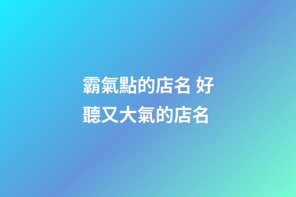 霸氣點的店名 好聽又大氣的店名-第1張-店鋪起名-玄機派